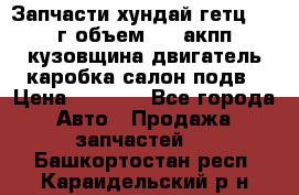 Запчасти хундай гетц 2010г объем 1.6 акпп кузовщина двигатель каробка салон подв › Цена ­ 1 000 - Все города Авто » Продажа запчастей   . Башкортостан респ.,Караидельский р-н